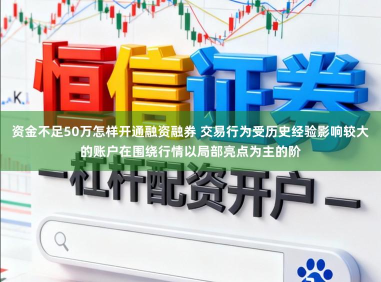 资金不足50万怎样开通融资融券 交易行为受历史经验影响较大的账户在围绕行情以局部亮点为主的阶