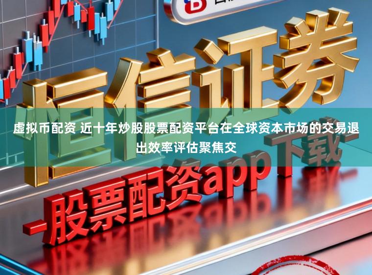 虚拟币配资 近十年炒股股票配资平台在全球资本市场的交易退出效率评估聚焦交