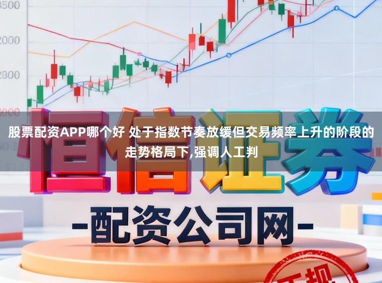 股票配资APP哪个好 处于指数节奏放缓但交易频率上升的阶段的走势格局下，强调人工判