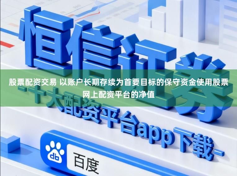 股票配资交易 以账户长期存续为首要目标的保守资金使用股票网上配资平台的净值