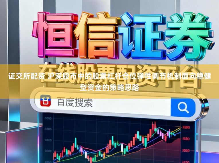 证交所配资 沪深股市中的股票杠杆仓位弹性调节机制面向稳健型资金的策略思路