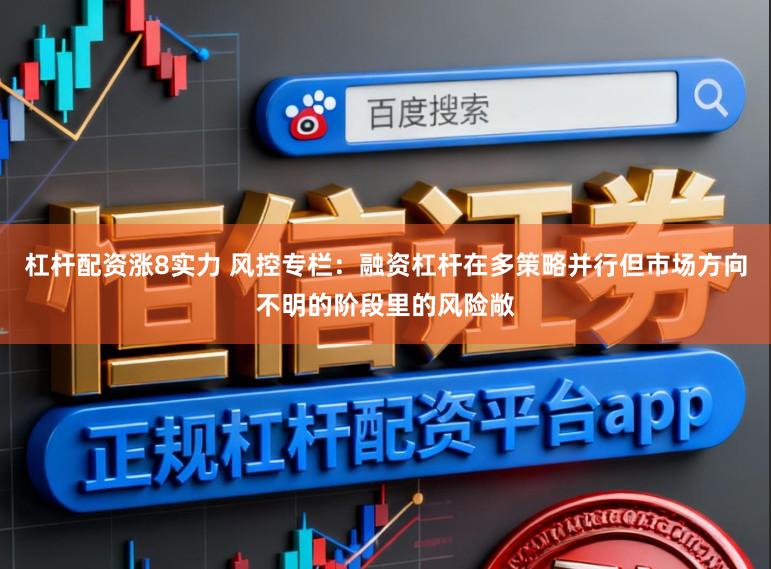 杠杆配资涨8实力 风控专栏：融资杠杆在多策略并行但市场方向不明的阶段里的风险敞