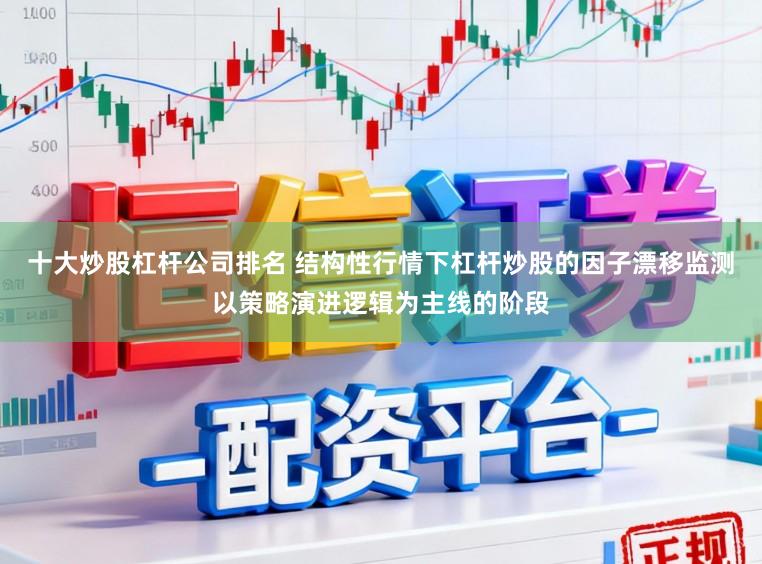 十大炒股杠杆公司排名 结构性行情下杠杆炒股的因子漂移监测以策略演进逻辑为主线的阶段