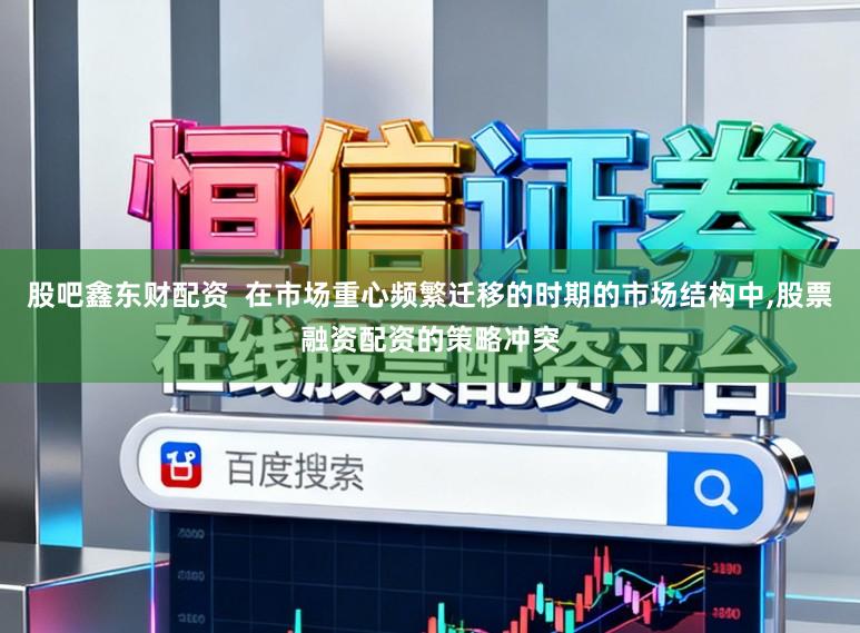 股吧鑫东财配资  在市场重心频繁迁移的时期的市场结构中，股票融资配资的策略冲突