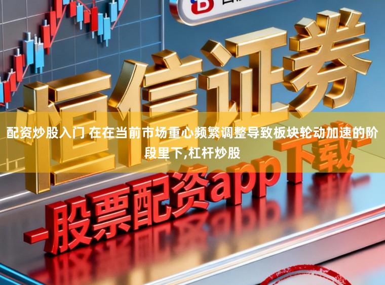 配资炒股入门 在在当前市场重心频繁调整导致板块轮动加速的阶段里下，杠杆炒股