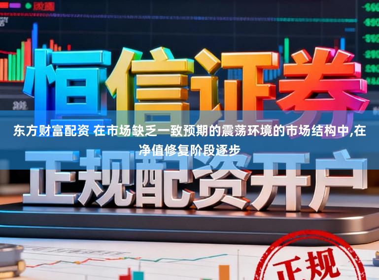 东方财富配资 在市场缺乏一致预期的震荡环境的市场结构中，在净值修复阶段逐步