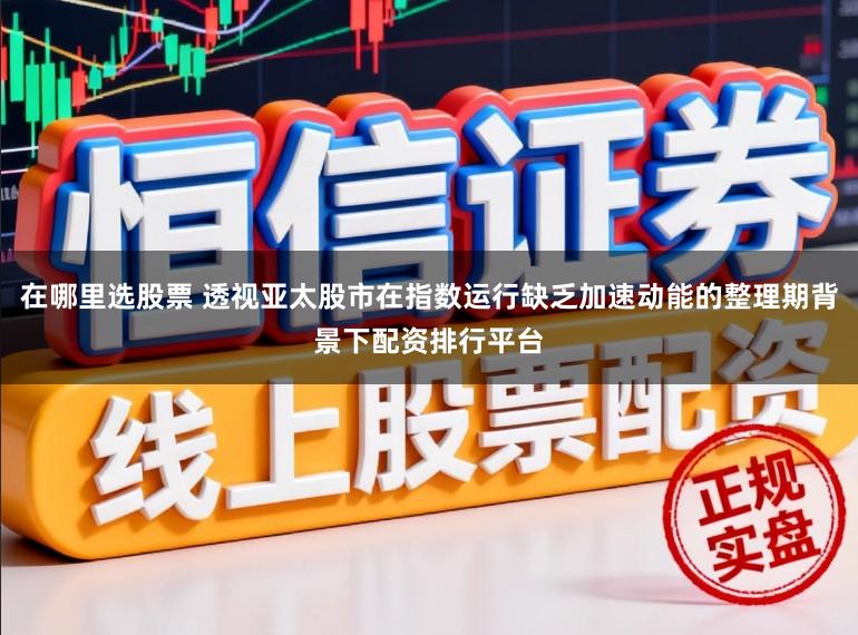 在哪里选股票 透视亚太股市在指数运行缺乏加速动能的整理期背景下配资排行平台
