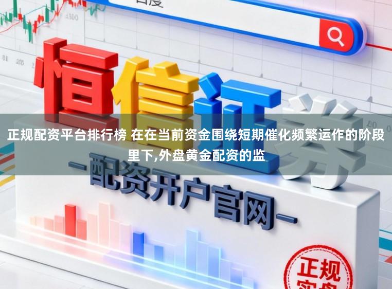 正规配资平台排行榜 在在当前资金围绕短期催化频繁运作的阶段里下，外盘黄金配资的监