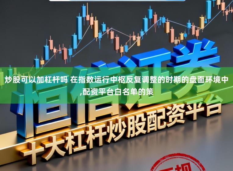 炒股可以加杠杆吗 在指数运行中枢反复调整的时期的盘面环境中，配资平台白名单的策