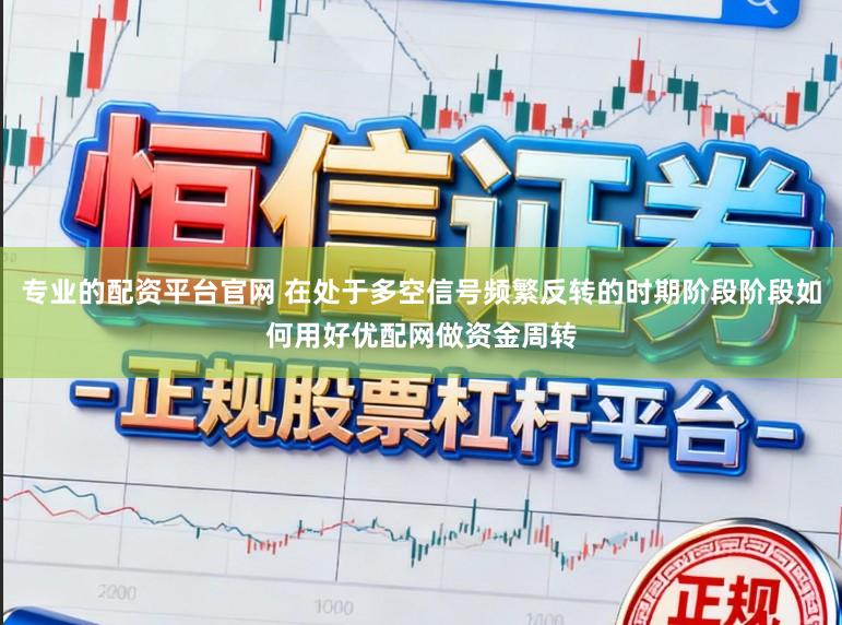 专业的配资平台官网 在处于多空信号频繁反转的时期阶段阶段如何用好优配网做资金周转