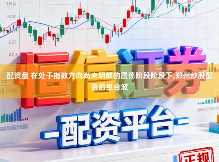 配资盘 在处于指数方向尚未明朗的震荡阶段阶段下，郑州炒股配资的组合波