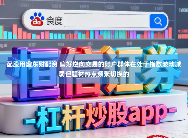 配股用鑫东财配资 偏好逆向交易的账户群体在处于指数波动减弱但题材热点频繁切换的