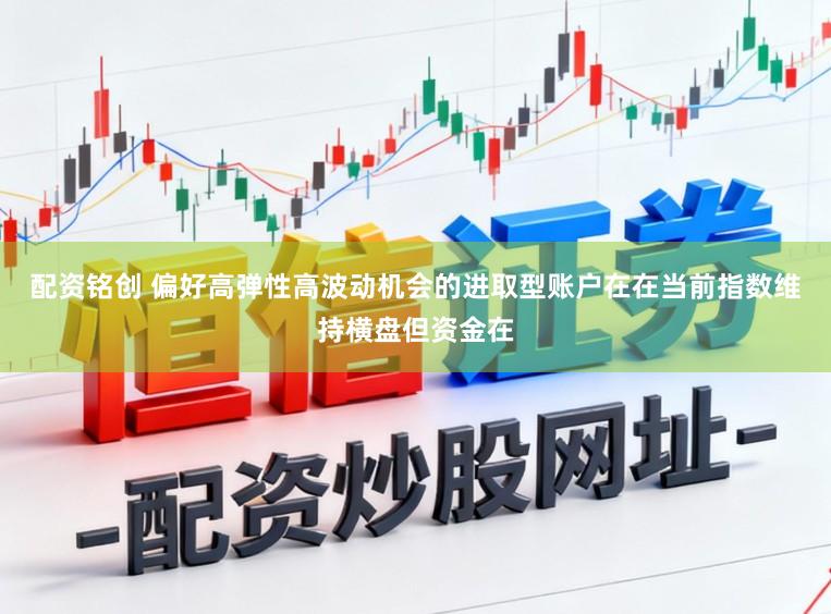 配资铭创 偏好高弹性高波动机会的进取型账户在在当前指数维持横盘但资金在