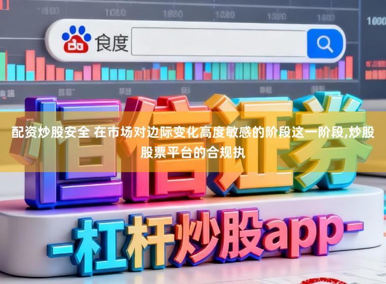 配资炒股安全 在市场对边际变化高度敏感的阶段这一阶段，炒股股票平台的合规执