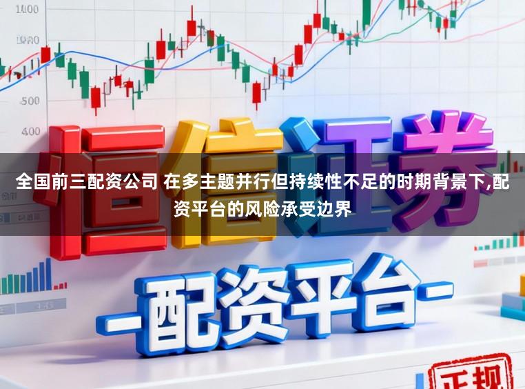 全国前三配资公司 在多主题并行但持续性不足的时期背景下，配资平台的风险承受边界