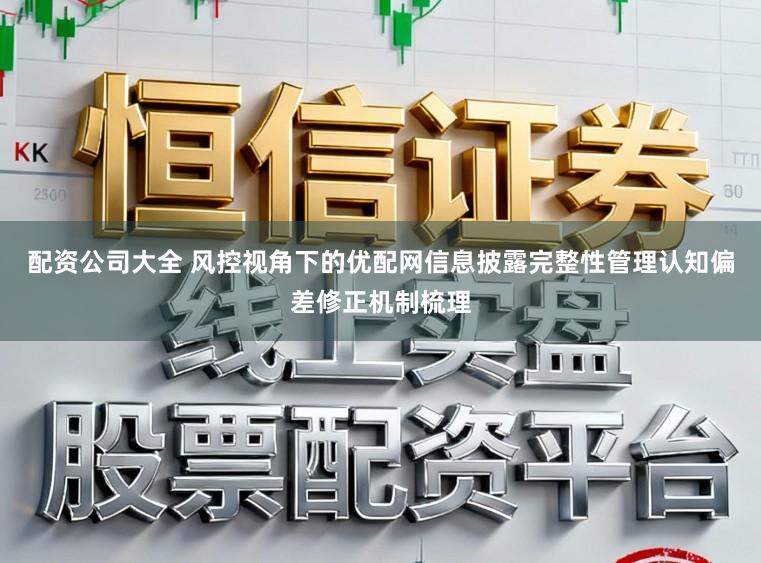配资公司大全 风控视角下的优配网信息披露完整性管理认知偏差修正机制梳理
