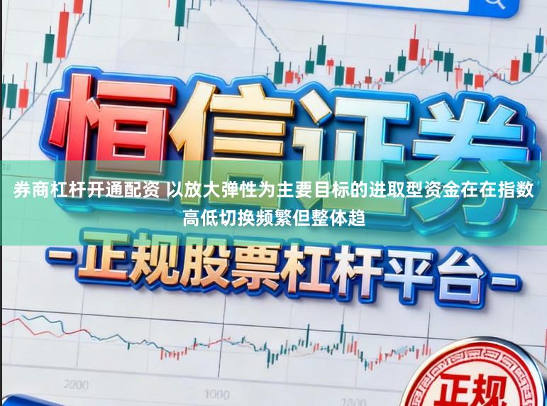 券商杠杆开通配资 以放大弹性为主要目标的进取型资金在在指数高低切换频繁但整体趋
