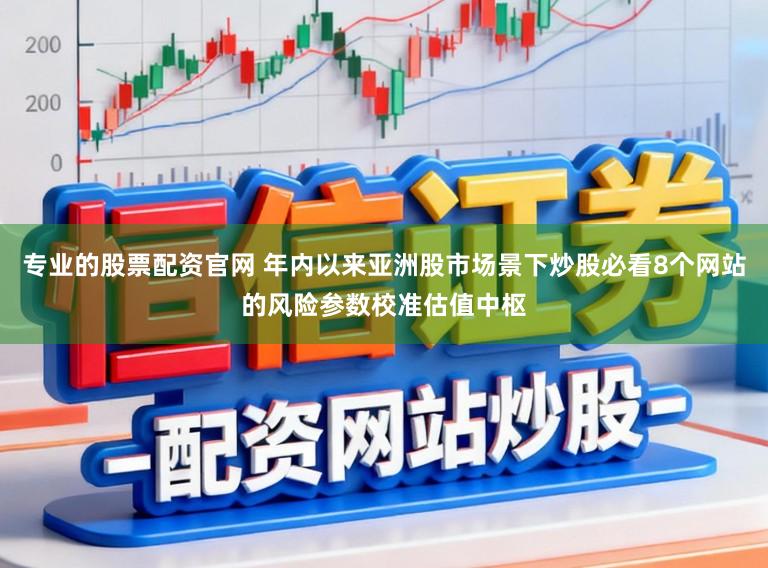 专业的股票配资官网 年内以来亚洲股市场景下炒股必看8个网站的风险参数校准估值中枢