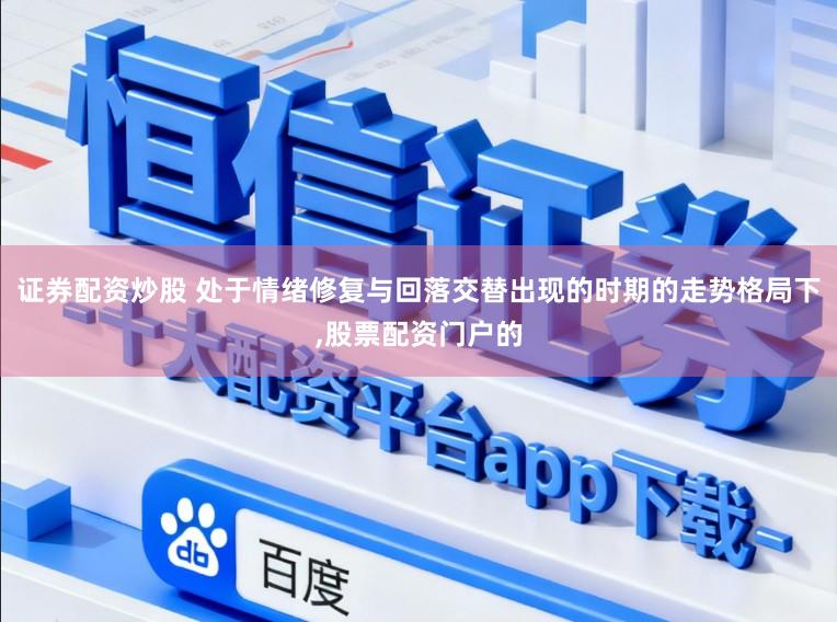 证券配资炒股 处于情绪修复与回落交替出现的时期的走势格局下，股票配资门户的