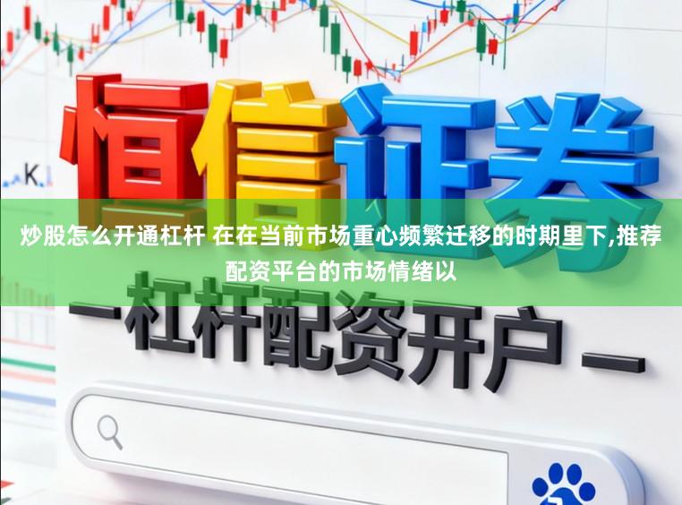 炒股怎么开通杠杆 在在当前市场重心频繁迁移的时期里下，推荐配资平台的市场情绪以