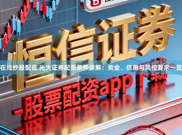 在线炒股配资 光大证券配资条件详解:资金、信用与风控要求一览