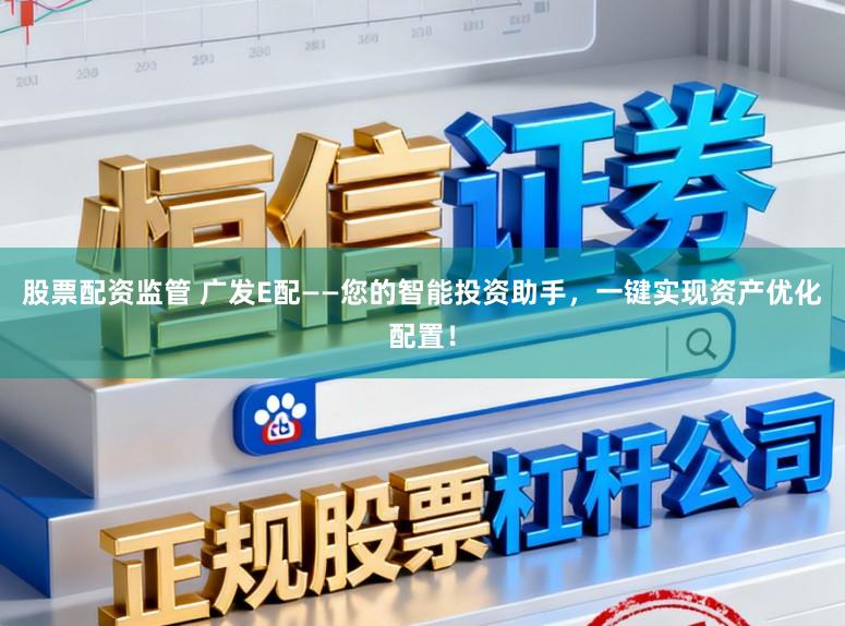 股票配资监管 广发E配——您的智能投资助手，一键实现资产优化配置！