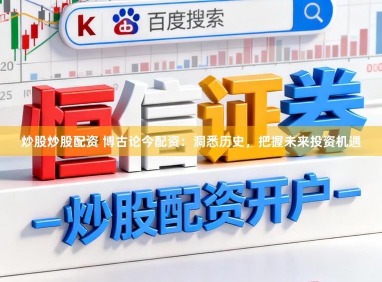 炒股炒股配资 博古论今配资:洞悉历史,把握未来投资机遇