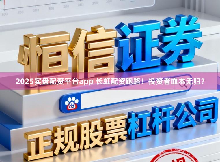 2025实盘配资平台app 长虹配资跑路！投资者血本无归？