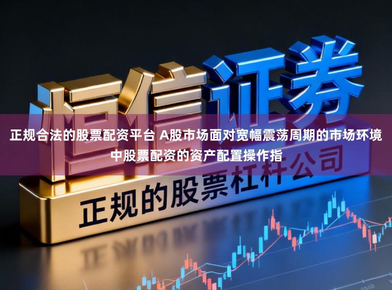正规合法的股票配资平台 A股市场面对宽幅震荡周期的市场环境中股票配资的资产配置操作指