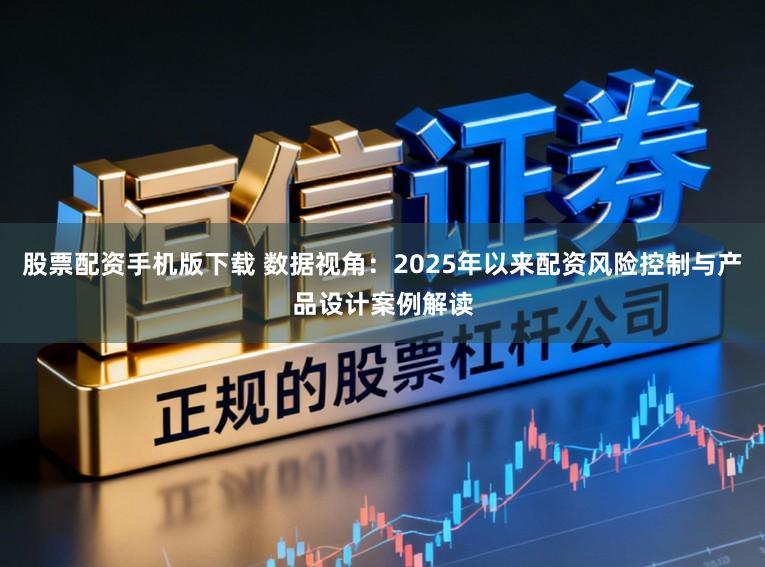 股票配资手机版下载 数据视角:2025年以来配资风险控制与产品设计案例解读
