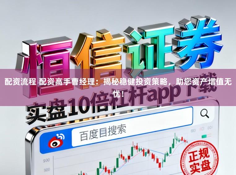 配资流程 配资高手曹经理:揭秘稳健投资策略,助您资产增值无忧!