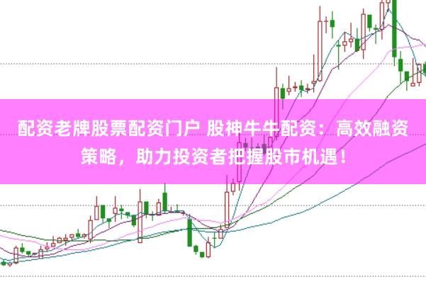 配资老牌股票配资门户 股神牛牛配资:高效融资策略,助力投资者把握股市机遇!