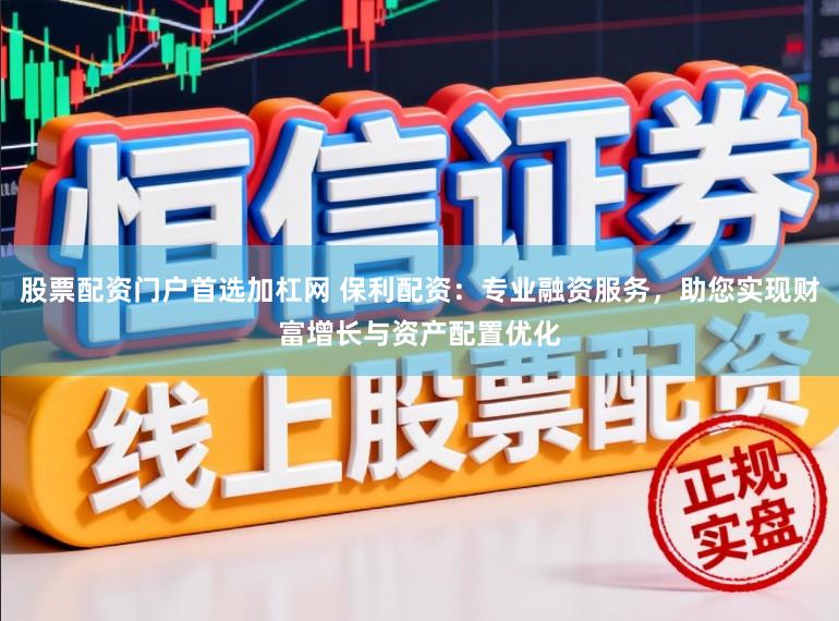 股票配资门户首选加杠网 保利配资:专业融资服务,助您实现财富增长与资产配置优化