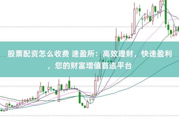 股票配资怎么收费 速盈所:高效理财,快速盈利,您的财富增值首选平台