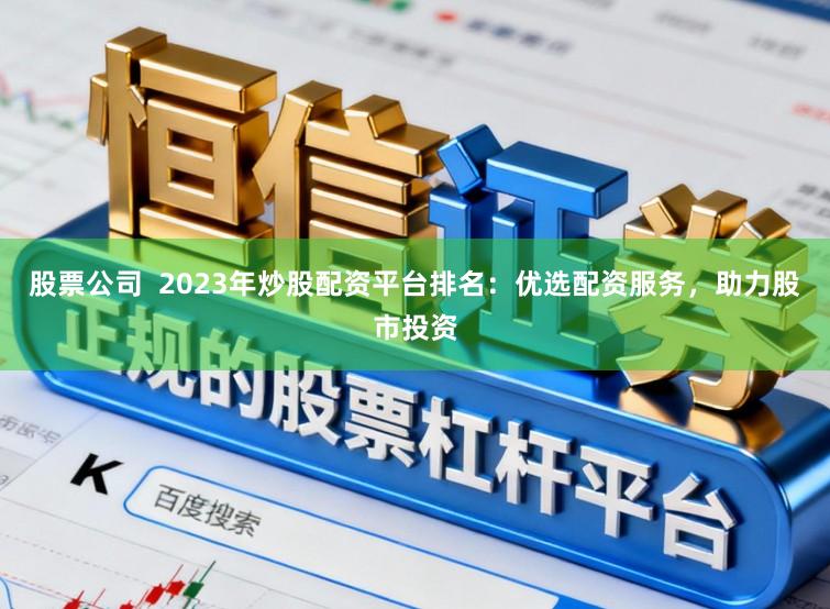 股票公司 2023年炒股配资平台排名:优选配资服务,助力股市投资