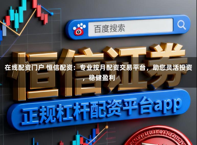 在线配资门户 恒信配资:专业按月配资交易平台,助您灵活投资,稳健盈利