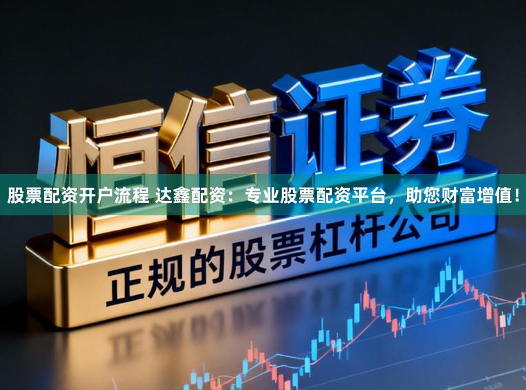 股票配资开户流程 达鑫配资:专业股票配资平台,助您财富增值!