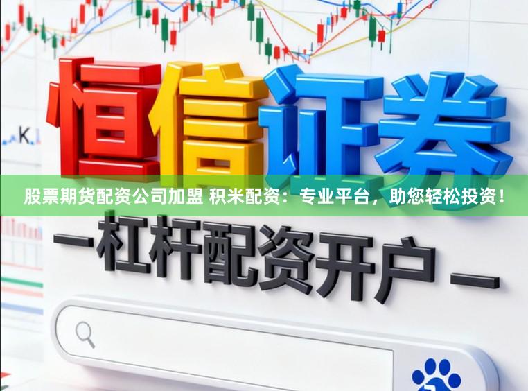 股票期货配资公司加盟 积米配资:专业平台,助您轻松投资!