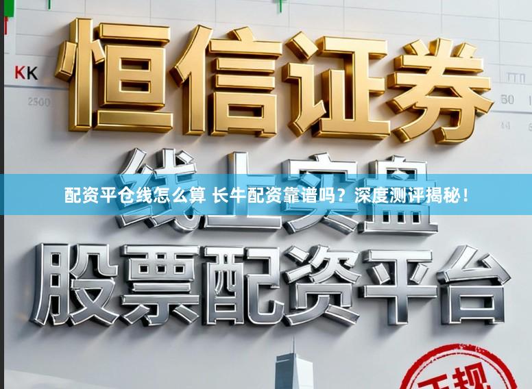 配资平仓线怎么算 长牛配资靠谱吗？深度测评揭秘！