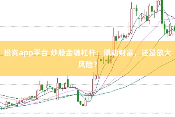 投资app平台 炒股金融杠杆：撬动财富，还是放大风险？