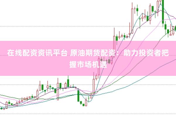 在线配资资讯平台 原油期货配资：助力投资者把握市场机遇