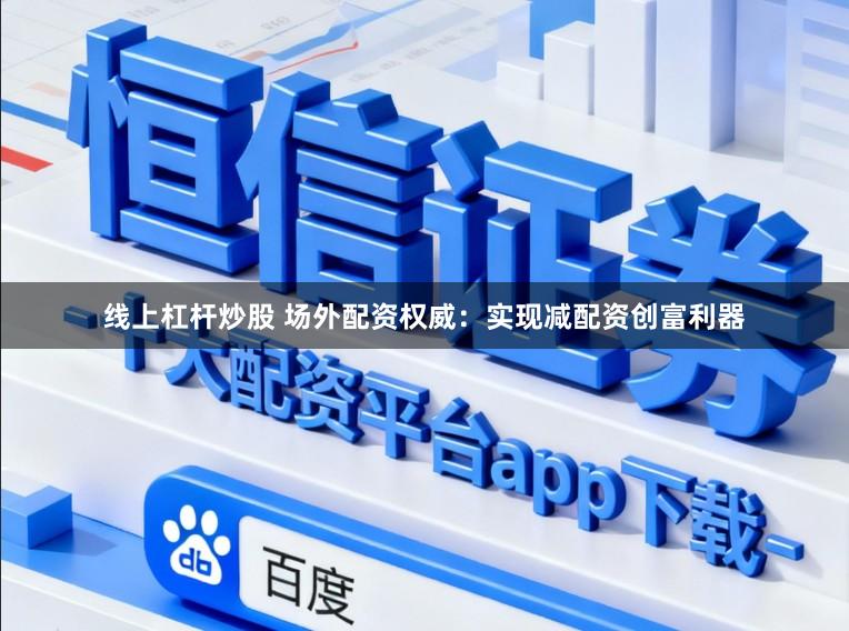 线上杠杆炒股 场外配资权威：实现减配资创富利器