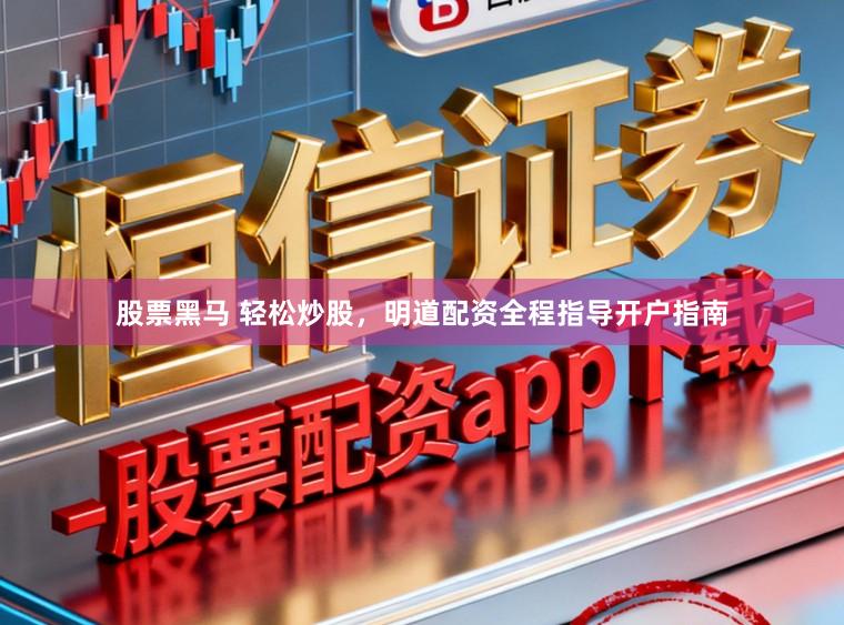 股票黑马 轻松炒股，明道配资全程指导开户指南