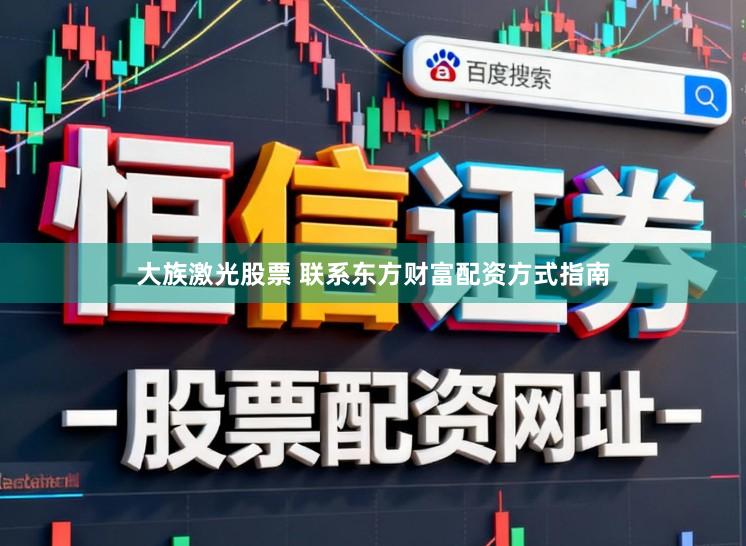 大族激光股票 联系东方财富配资方式指南