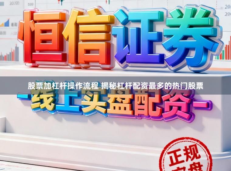 股票加杠杆操作流程 揭秘杠杆配资最多的热门股票