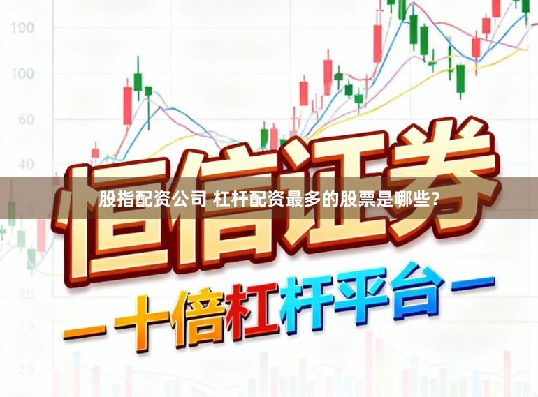 股指配资公司 杠杆配资最多的股票是哪些？