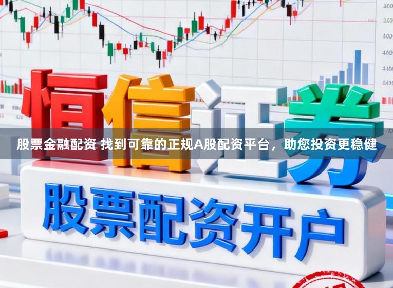 股票金融配资 找到可靠的正规A股配资平台，助您投资更稳健