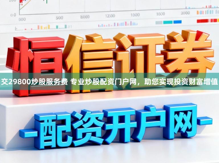 交29800炒股服务费 专业炒股配资门户网，助您实现投资财富增值