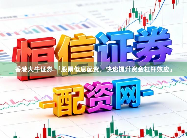 香港大牛证券 「股票低息配资，快速提升资金杠杆效应」