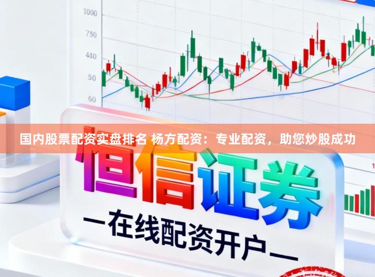 国内股票配资实盘排名 杨方配资：专业配资，助您炒股成功